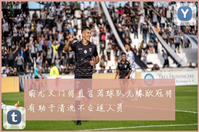 前尤文门将直言若球队无缘欧冠将有助于清洗不合适人员