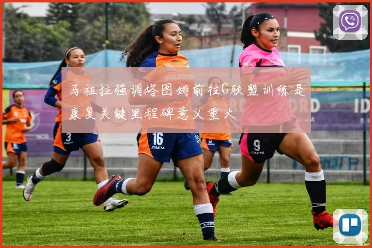 马祖拉强调塔图姆前往G联盟训练是康复关键里程碑意义重大