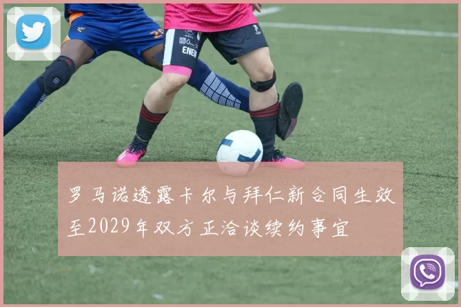 罗马诺透露卡尔与拜仁新合同生效至2029年双方正洽谈续约事宜