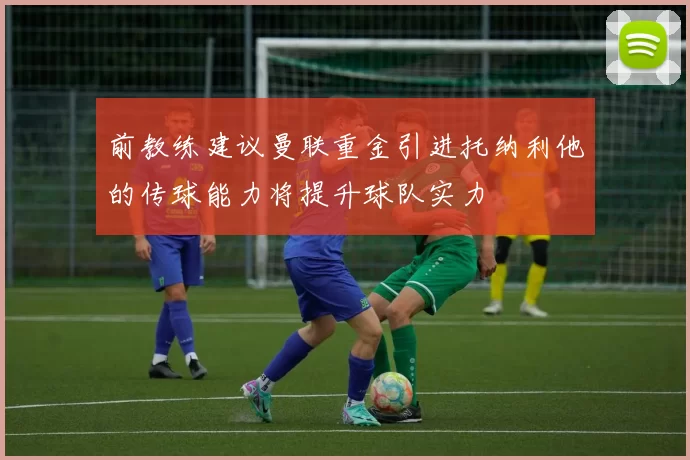 前教练建议曼联重金引进托纳利他的传球能力将提升球队实力