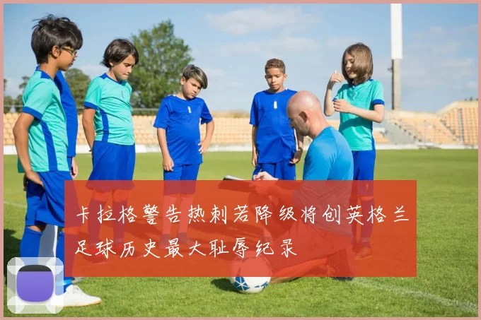 卡拉格警告热刺若降级将创英格兰足球历史最大耻辱纪录