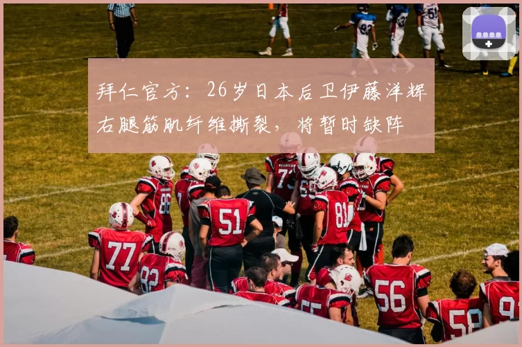 拜仁官方：26岁日本后卫伊藤洋辉右腿筋肌纤维撕裂，将暂时缺阵