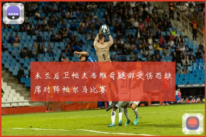 米兰后卫帕夫洛维奇腿部受伤恐缺席对阵帕尔马比赛
