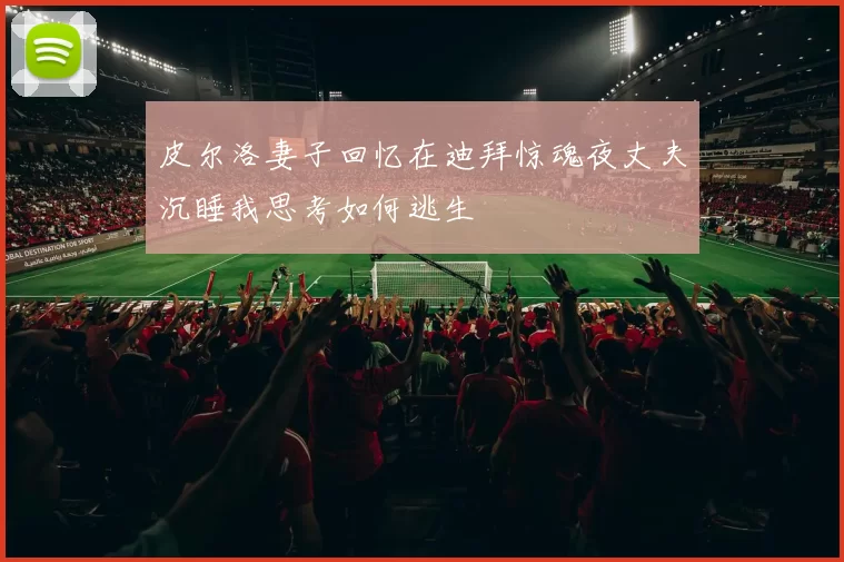 皮尔洛妻子回忆在迪拜惊魂夜丈夫沉睡我思考如何逃生