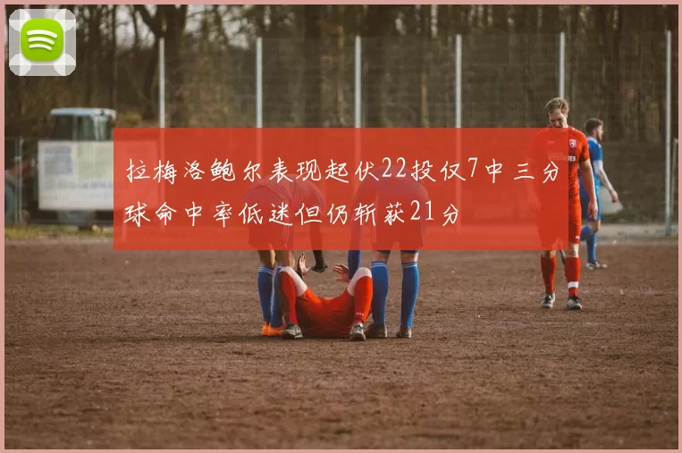 拉梅洛鲍尔表现起伏22投仅7中三分球命中率低迷但仍斩获21分