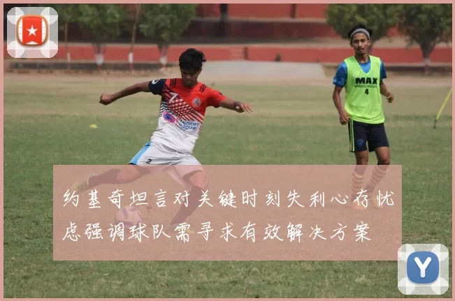 约基奇坦言对关键时刻失利心存忧虑强调球队需寻求有效解决方案