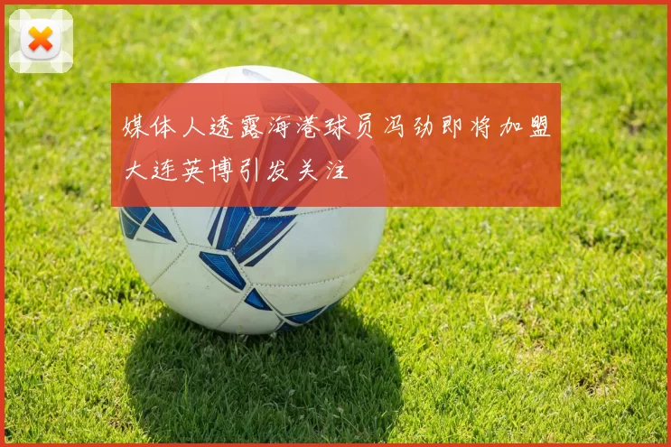 媒体人透露海港球员冯劲即将加盟大连英博引发关注
