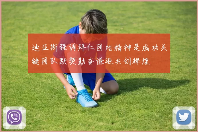 迪亚斯强调拜仁团结精神是成功关键团队默契勤奋谦逊共创辉煌