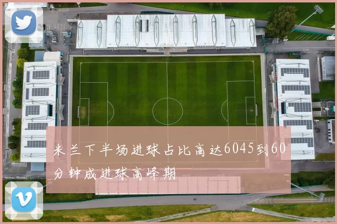 米兰下半场进球占比高达6045到60分钟成进球高峰期