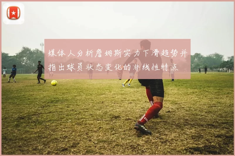 媒体人分析詹姆斯实力下滑趋势并指出球员状态变化的非线性特点