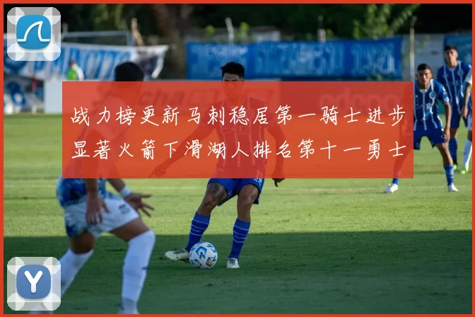 战力榜更新马刺稳居第一骑士进步显著火箭下滑湖人排名第十一勇士继续低迷