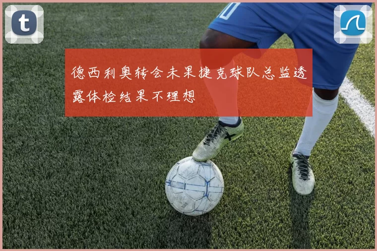 德西利奥转会未果捷克球队总监透露体检结果不理想
