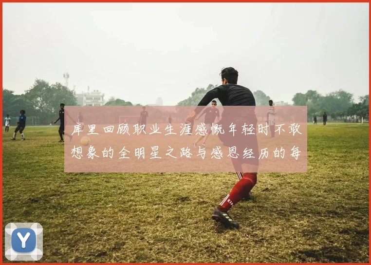 库里回顾职业生涯感慨年轻时不敢想象的全明星之路与感恩经历的每一步
