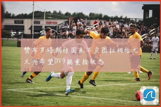 赞布罗塔期待国米不卖图拉姆给尤文并希望DV9能重拾状态