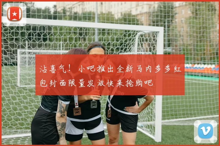 沾喜气！小吧推出全新马内多多红包封面限量发放快来抢购吧