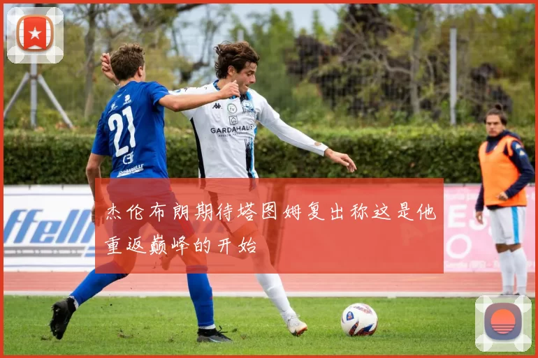 杰伦布朗期待塔图姆复出称这是他重返巅峰的开始