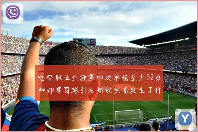 哈登职业生涯第四次单场至少32分钟却零罚球引发热议究竟发生了什么