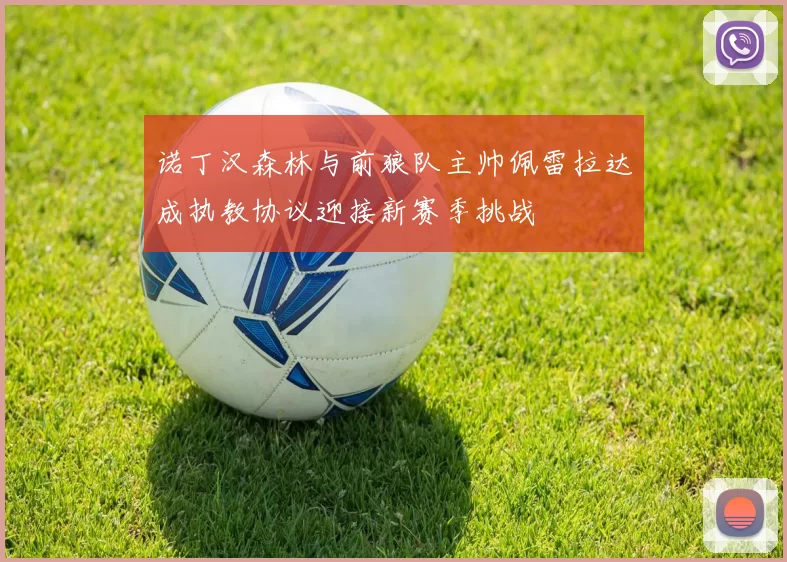 诺丁汉森林与前狼队主帅佩雷拉达成执教协议迎接新赛季挑战
