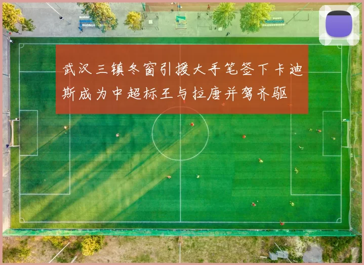 武汉三镇冬窗引援大手笔签下卡迪斯成为中超标王与拉唐并驾齐驱