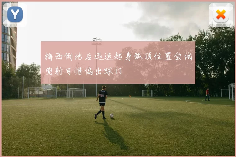 梅西倒地后迅速起身弧顶位置尝试兜射可惜偏出球门