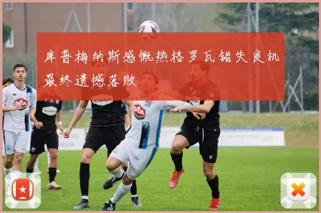 库普梅纳斯感慨热格罗瓦错失良机最终遗憾落败