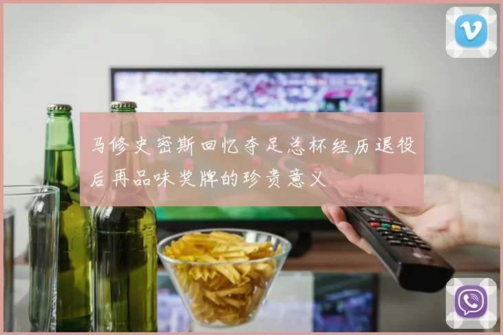 马修史密斯回忆夺足总杯经历退役后再品味奖牌的珍贵意义