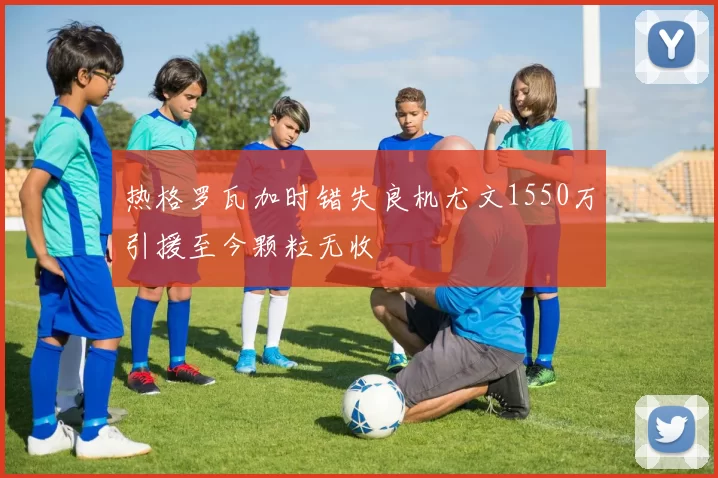 热格罗瓦加时错失良机尤文1550万引援至今颗粒无收
