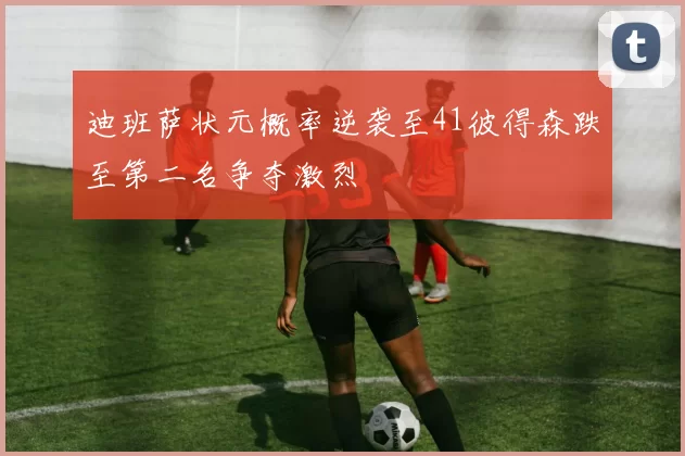 迪班萨状元概率逆袭至41彼得森跌至第二名争夺激烈