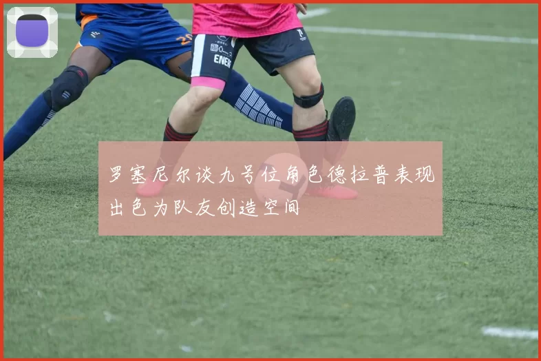 罗塞尼尔谈九号位角色德拉普表现出色为队友创造空间
