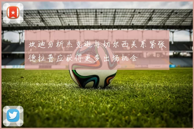 坎迪分析杰克逊与切尔西关系紧张德拉普应获得更多出场机会