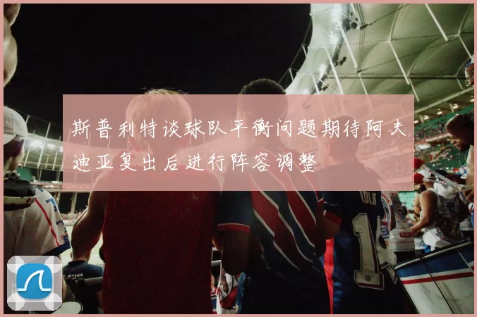 斯普利特谈球队平衡问题期待阿夫迪亚复出后进行阵容调整